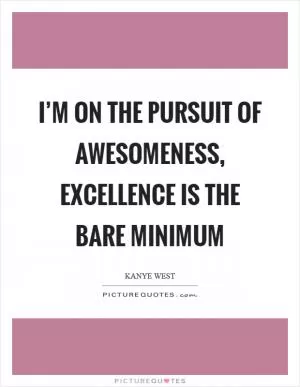 I’m on the pursuit of awesomeness, excellence is the bare minimum Picture Quote #1