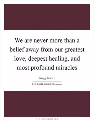 We are never more than a belief away from our greatest love, deepest healing, and most profound miracles Picture Quote #1