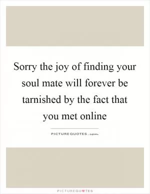 Sorry the joy of finding your soul mate will forever be tarnished by the fact that you met online Picture Quote #1