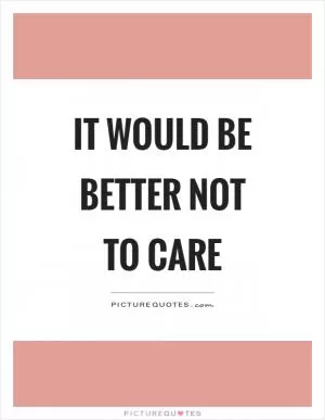 It would be better not to care Picture Quote #1