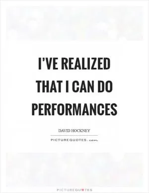 I’ve realized that I can do performances Picture Quote #1