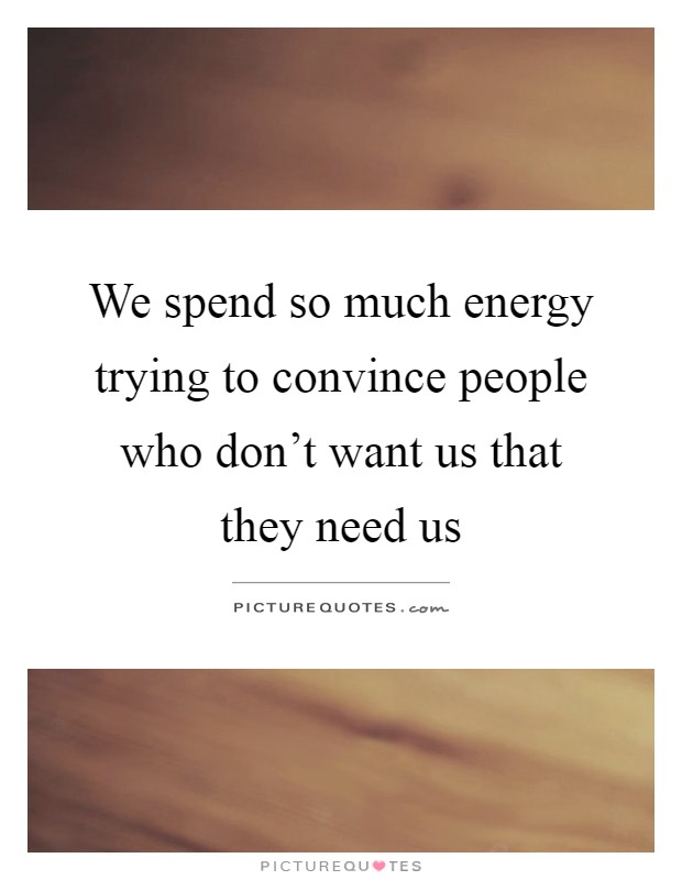 We spend so much energy trying to convince people who don't want us that they need us Picture Quote #1