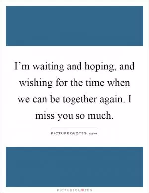 I’m waiting and hoping, and wishing for the time when we can be together again. I miss you so much Picture Quote #1