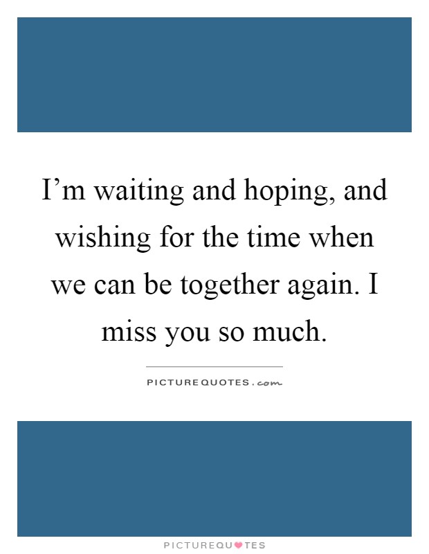 I'm waiting and hoping, and wishing for the time when we can be together again. I miss you so much Picture Quote #1