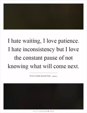I hate waiting, I love patience. I hate inconsistency but I love the constant pause of not knowing what will come next Picture Quote #1