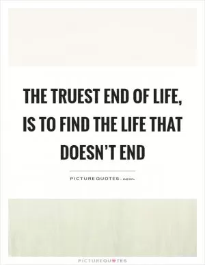 The truest end of life, is to find the life that doesn’t end Picture Quote #1