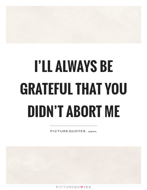 I'll always be grateful that you didn't abort me Picture Quote #1