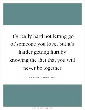 It’s really hard not letting go of someone you love, but it’s harder getting hurt by knowing the fact that you will never be together Picture Quote #1