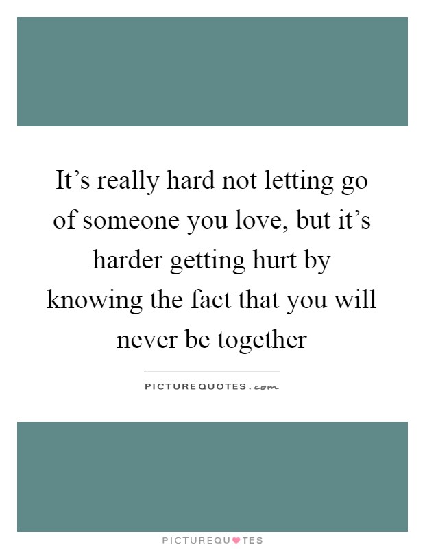 It's really hard not letting go of someone you love, but it's harder getting hurt by knowing the fact that you will never be together Picture Quote #1