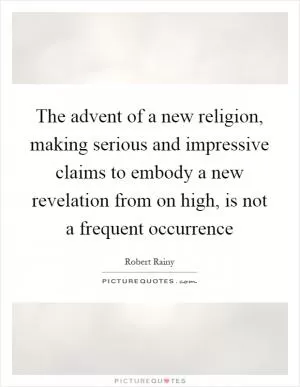 The advent of a new religion, making serious and impressive claims to embody a new revelation from on high, is not a frequent occurrence Picture Quote #1