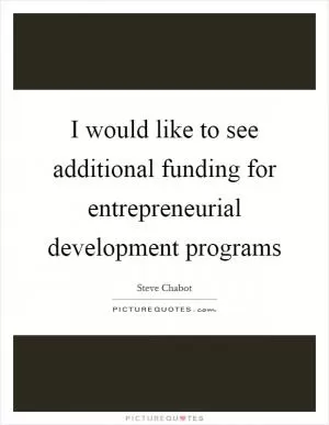I would like to see additional funding for entrepreneurial development programs Picture Quote #1