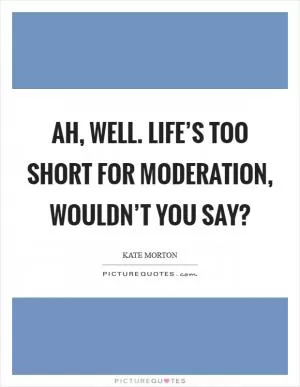 Ah, well. Life’s too short for moderation, wouldn’t you say? Picture Quote #1