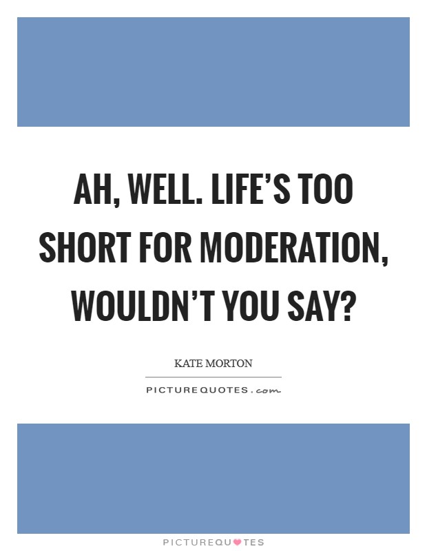 Ah, well. Life's too short for moderation, wouldn't you say? Picture Quote #1