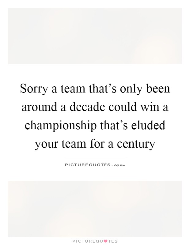 Sorry a team that's only been around a decade could win a championship that's eluded your team for a century Picture Quote #1