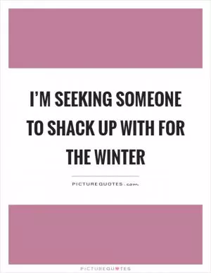 I’m seeking someone to shack up with for the winter Picture Quote #1