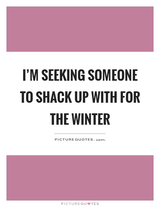 I'm seeking someone to shack up with for the winter Picture Quote #1