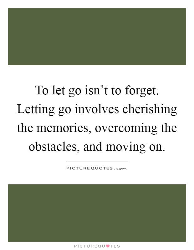 To let go isn't to forget. Letting go involves cherishing the memories, overcoming the obstacles, and moving on Picture Quote #1