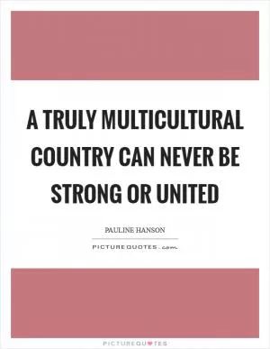 A truly multicultural country can never be strong or united Picture Quote #1