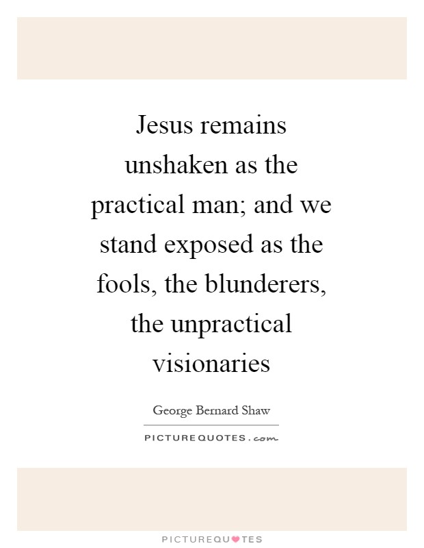 Jesus remains unshaken as the practical man; and we stand exposed as the fools, the blunderers, the unpractical visionaries Picture Quote #1