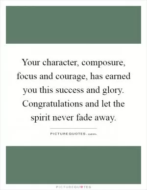 Your character, composure, focus and courage, has earned you this success and glory. Congratulations and let the spirit never fade away Picture Quote #1