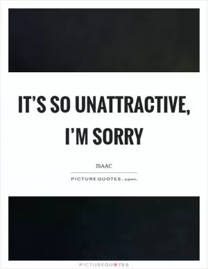 It’s so unattractive, I’m sorry Picture Quote #1