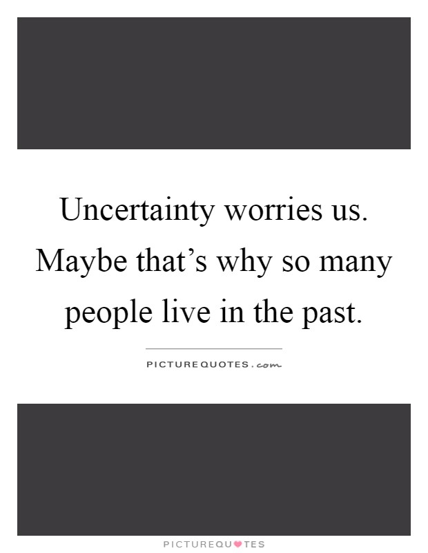 Uncertainty worries us. Maybe that's why so many people live in the past Picture Quote #1