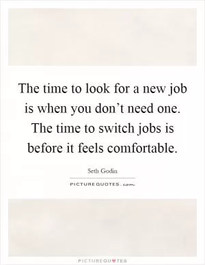 The time to look for a new job is when you don’t need one. The time to switch jobs is before it feels comfortable Picture Quote #1