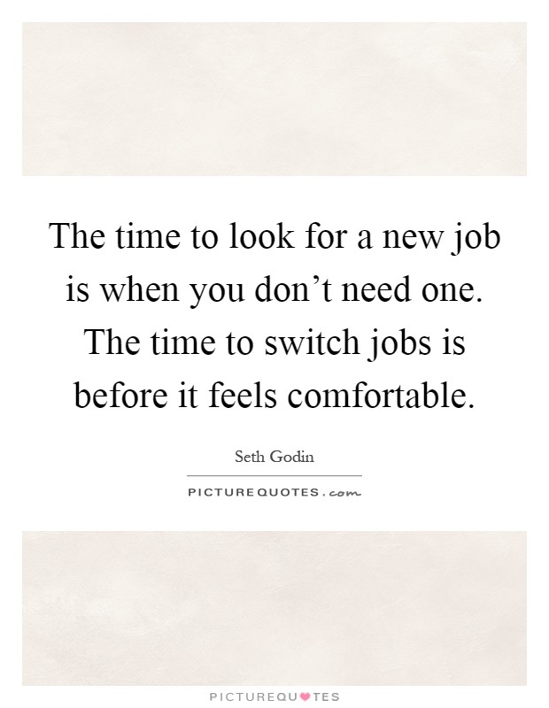 The time to look for a new job is when you don't need one. The time to switch jobs is before it feels comfortable Picture Quote #1