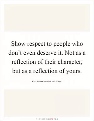 Show respect to people who don’t even deserve it. Not as a reflection of their character, but as a reflection of yours Picture Quote #1