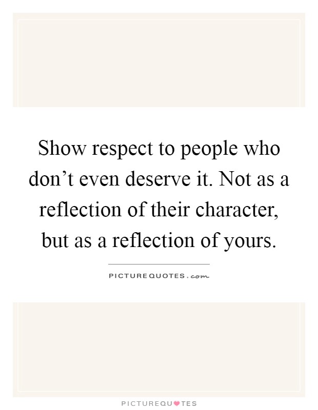 Show respect to people who don't even deserve it. Not as a reflection of their character, but as a reflection of yours Picture Quote #1