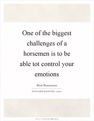 One of the biggest challenges of a horsemen is to be able tot control your emotions Picture Quote #1