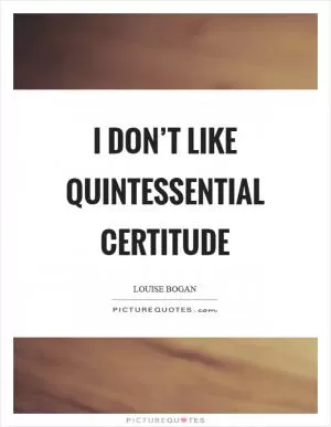 I don’t like quintessential certitude Picture Quote #1