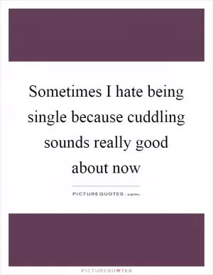 Sometimes I hate being single because cuddling sounds really good about now Picture Quote #1