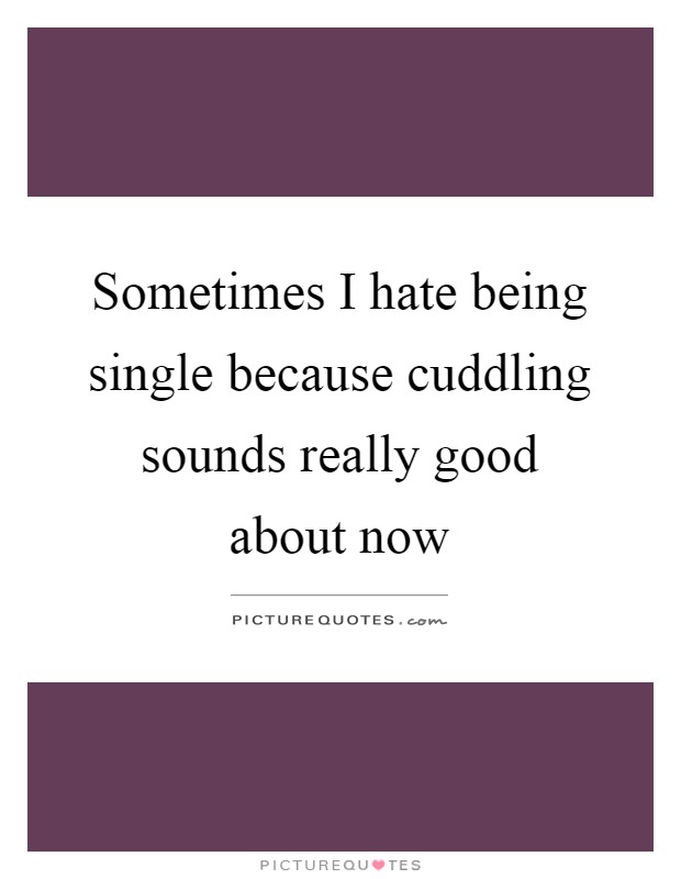 Sometimes I hate being single because cuddling sounds really good about now Picture Quote #1