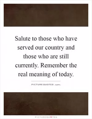 Salute to those who have served our country and those who are still currently. Remember the real meaning of today Picture Quote #1