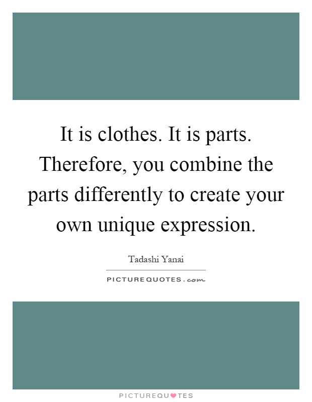 It is clothes. It is parts. Therefore, you combine the parts differently to create your own unique expression Picture Quote #1