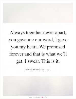Always together never apart, you gave me our word, I gave you my heart. We promised forever and that is what we’ll get. I swear. This is it Picture Quote #1
