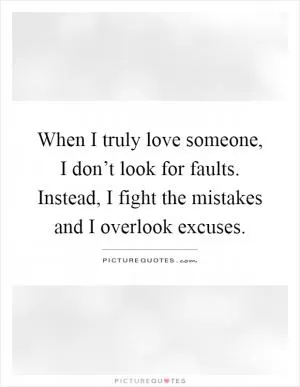 When I truly love someone, I don’t look for faults. Instead, I fight the mistakes and I overlook excuses Picture Quote #1
