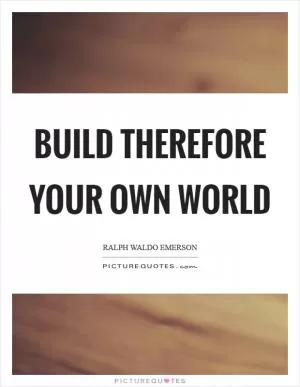 Build therefore your own world Picture Quote #1