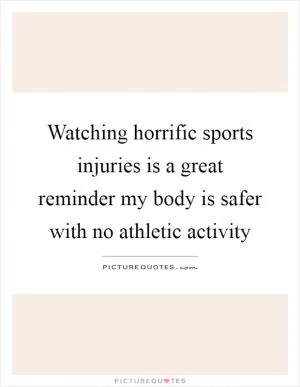 Watching horrific sports injuries is a great reminder my body is safer with no athletic activity Picture Quote #1