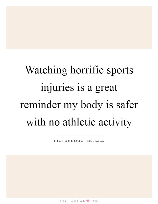 Watching horrific sports injuries is a great reminder my body is safer with no athletic activity Picture Quote #1