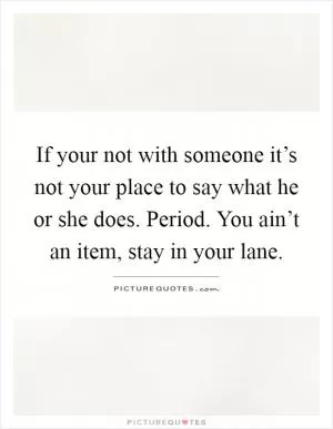 If your not with someone it’s not your place to say what he or she does. Period. You ain’t an item, stay in your lane Picture Quote #1