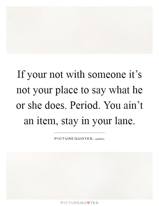 If your not with someone it's not your place to say what he or she does. Period. You ain't an item, stay in your lane Picture Quote #1