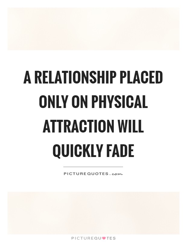 A relationship placed only on physical attraction will quickly fade Picture Quote #1