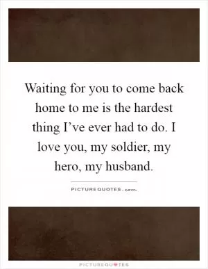Waiting for you to come back home to me is the hardest thing I’ve ever had to do. I love you, my soldier, my hero, my husband Picture Quote #1
