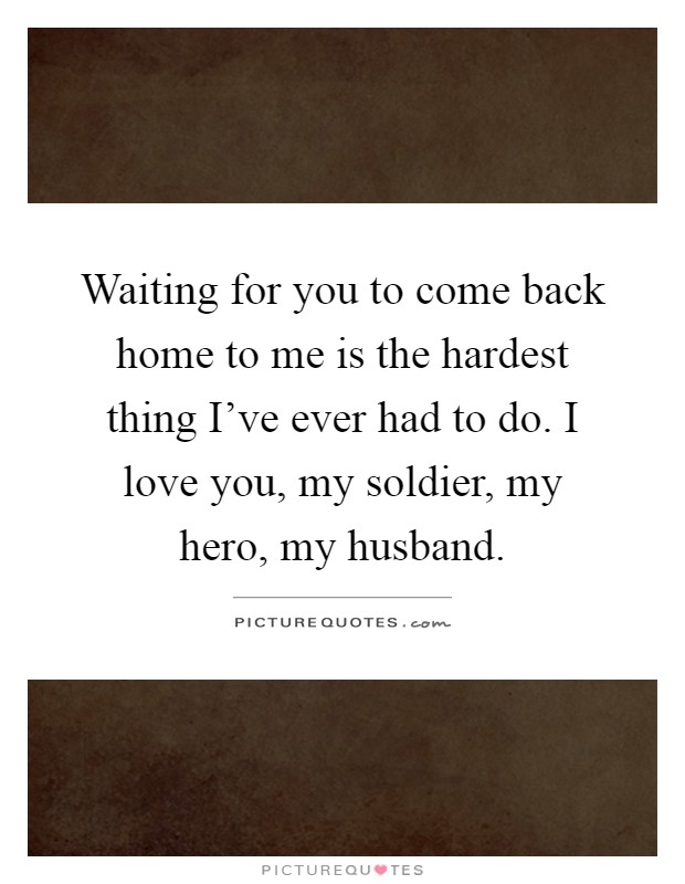 Waiting for you to come back home to me is the hardest thing I've ever had to do. I love you, my soldier, my hero, my husband Picture Quote #1