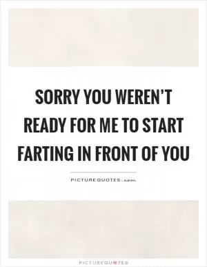 Sorry you weren’t ready for me to start farting in front of you Picture Quote #1