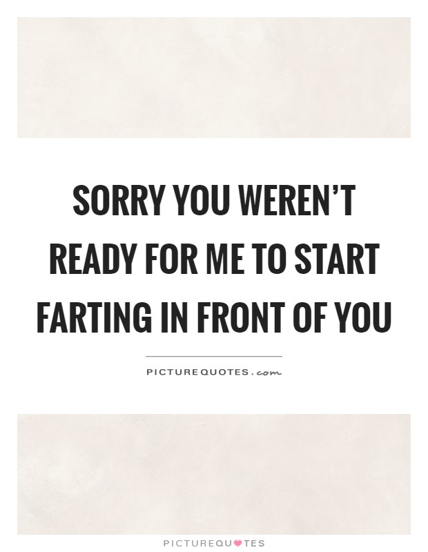 Sorry you weren't ready for me to start farting in front of you Picture Quote #1