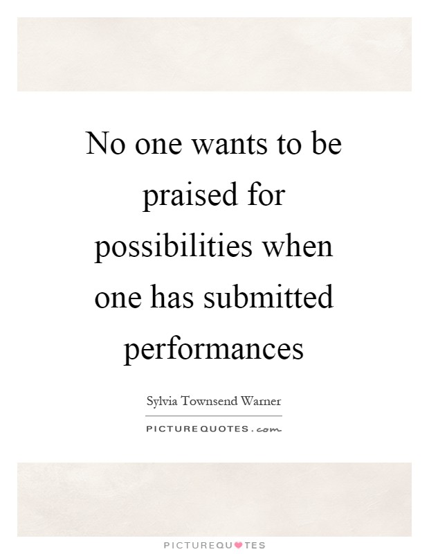 No one wants to be praised for possibilities when one has submitted performances Picture Quote #1