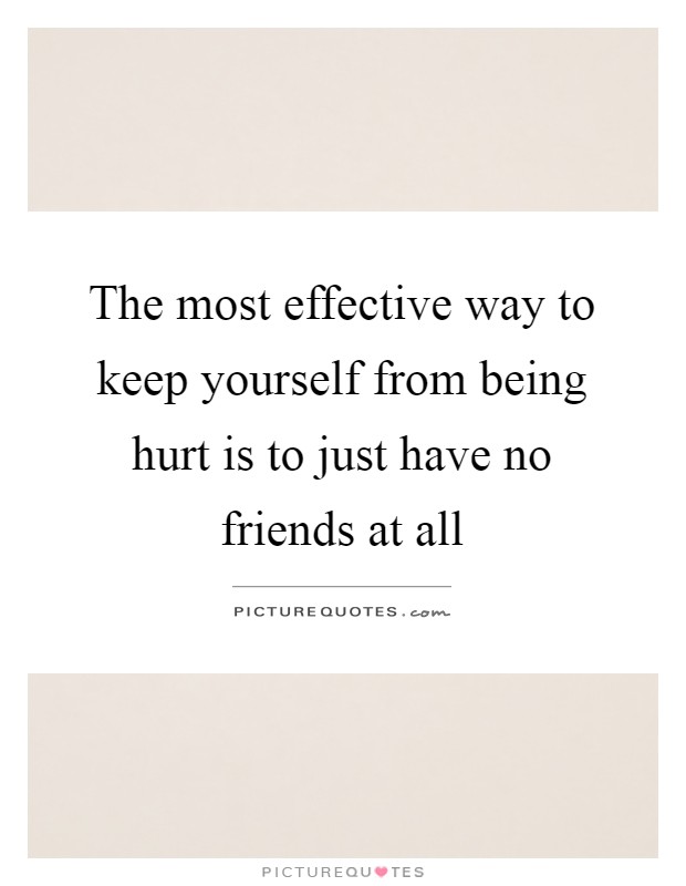The most effective way to keep yourself from being hurt is to just have no friends at all Picture Quote #1